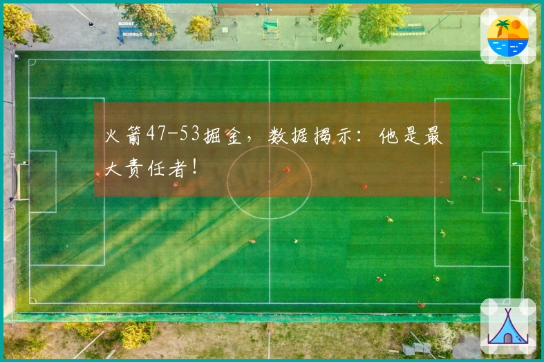 火箭47-53掘金，数据揭示：他是最大责任者！