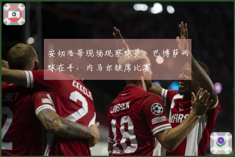 安切洛蒂现场观察球员，巴博萨两球在手，内马尔缺席比赛