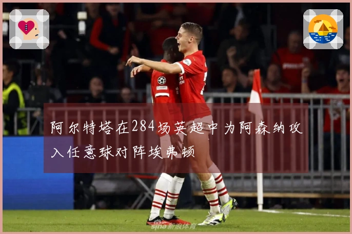 阿尔特塔在284场英超中为阿森纳攻入任意球对阵埃弗顿