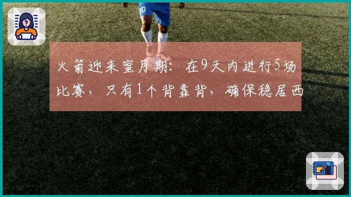 火箭迎来蜜月期：在9天内进行5场比赛，只有1个背靠背，确保稳居西部前三！