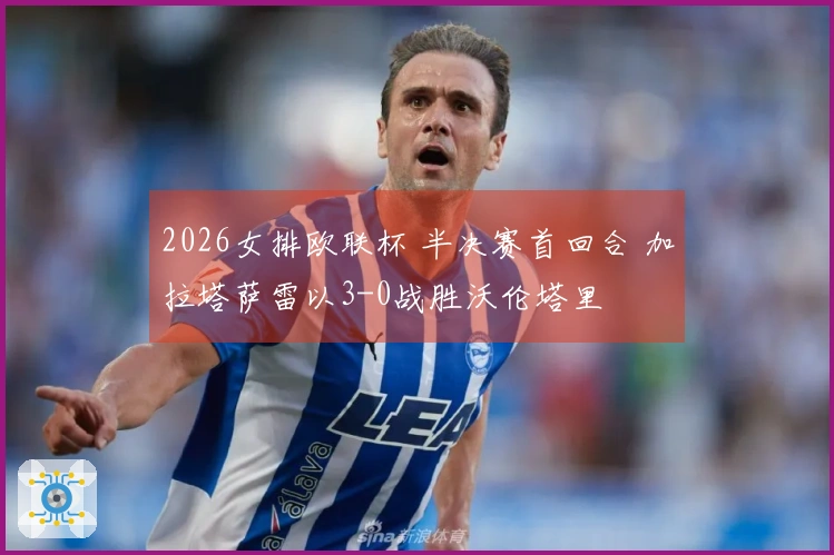 2026女排欧联杯 半决赛首回合 加拉塔萨雷以3-0战胜沃伦塔里