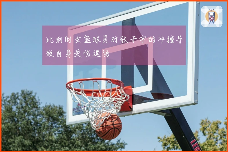 比利时女篮球员对张子宇的冲撞导致自身受伤退场