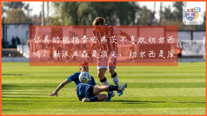 你真的能指责哈弗茨不喜欢切尔西吗？勒沃库森是顶尖，切尔西是废物 阿森纳知名专家