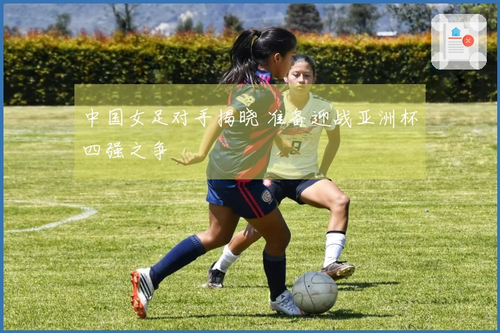 中国女足对手揭晓 准备迎战亚洲杯四强之争