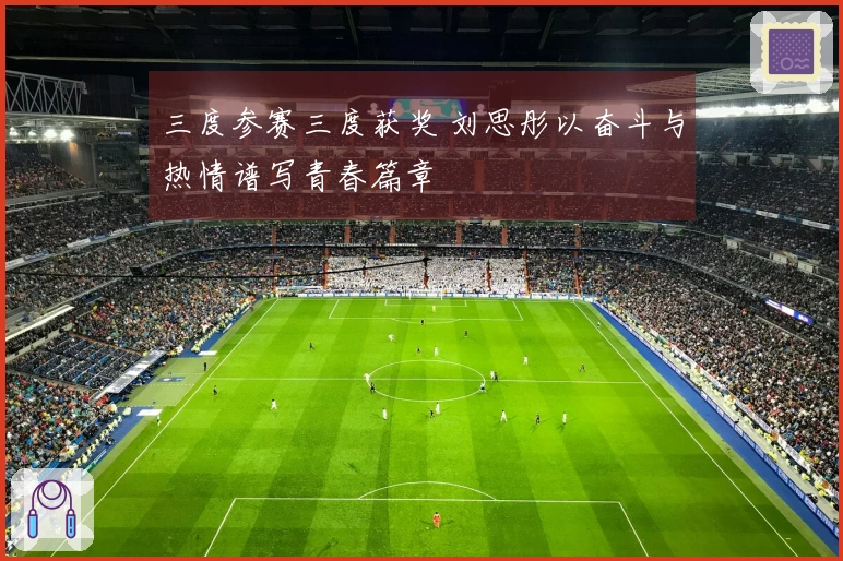 三度参赛三度获奖 刘思彤以奋斗与热情谱写青春篇章