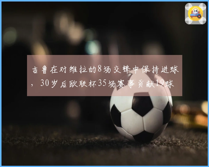 吉鲁在对维拉的8场交锋中保持进球，30岁后欧联杯35场赛事贡献19球5助攻