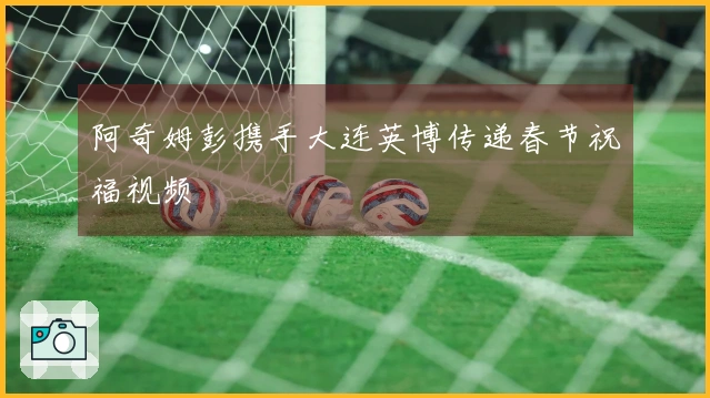 阿奇姆彭携手大连英博传递春节祝福视频