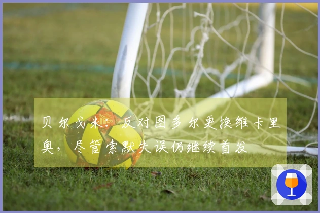 贝尔戈米：反对图多尔更换维卡里奥，尽管索默失误仍继续首发