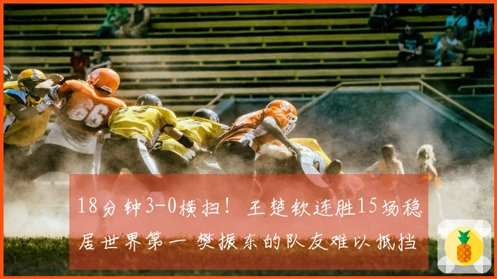 18分钟3-0横扫！王楚钦连胜15场稳居世界第一 樊振东的队友难以抵挡