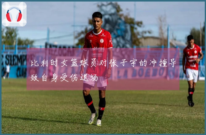 比利时女篮球员对张子宇的冲撞导致自身受伤退场