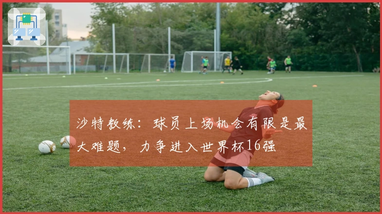 沙特教练：球员上场机会有限是最大难题，力争进入世界杯16强