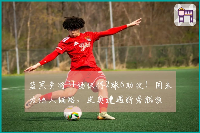 蓝黑弃将31场仅得2球6助攻！国米为他人铺路，皮奥遭遇新秀瓶颈