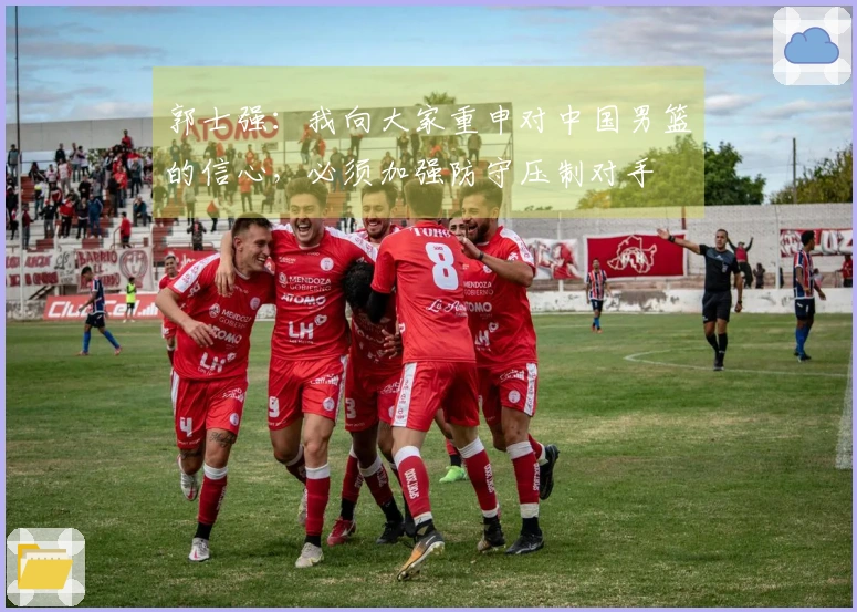 郭士强：我向大家重申对中国男篮的信心，必须加强防守压制对手