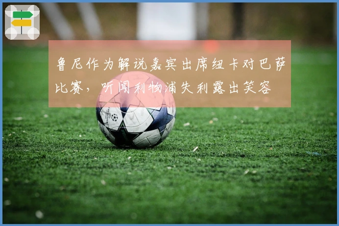 鲁尼作为解说嘉宾出席纽卡对巴萨比赛，听闻利物浦失利露出笑容