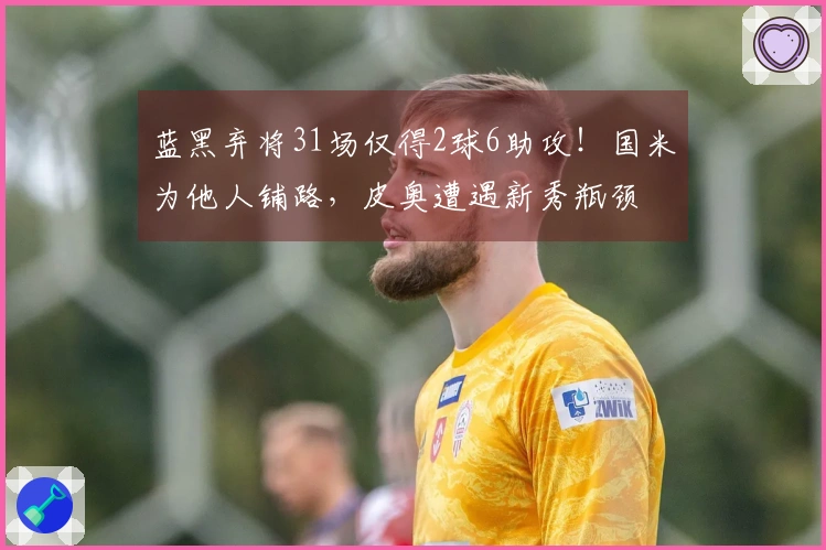 蓝黑弃将31场仅得2球6助攻！国米为他人铺路，皮奥遭遇新秀瓶颈
