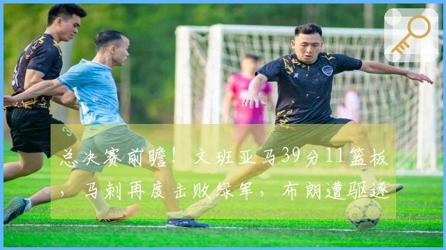 总决赛前瞻！文班亚马39分11篮板，马刺再度击败绿军，布朗遭驱逐塔图姆贡献24分5篮板