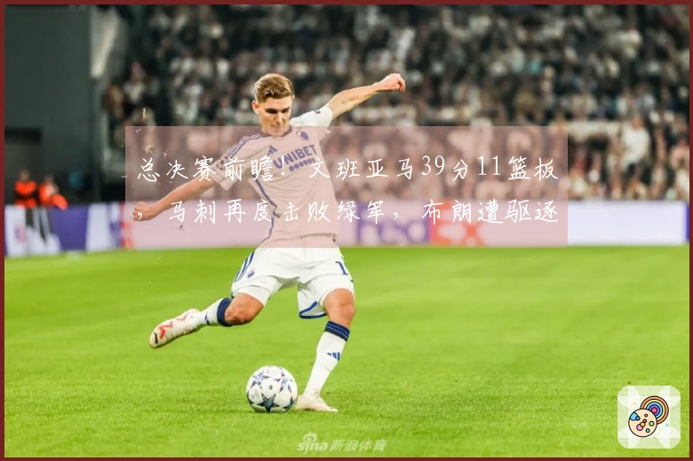 总决赛前瞻！文班亚马39分11篮板，马刺再度击败绿军，布朗遭驱逐塔图姆贡献24分5篮板