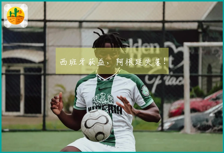 西班牙获益，阿根廷失落！