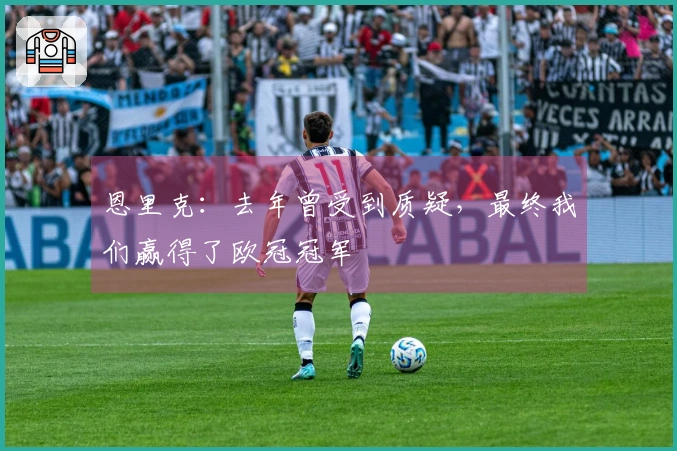 恩里克：去年曾受到质疑，最终我们赢得了欧冠冠军