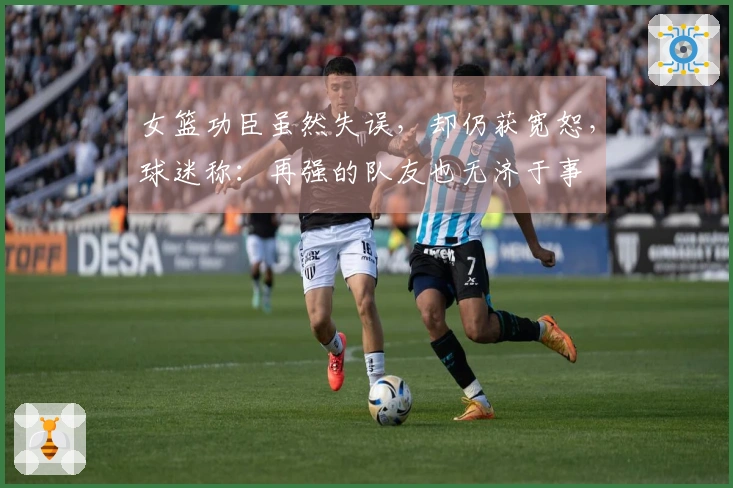 女篮功臣虽然失误，却仍获宽恕，球迷称：再强的队友也无济于事