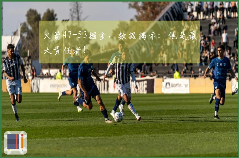 火箭47-53掘金，数据揭示：他是最大责任者！