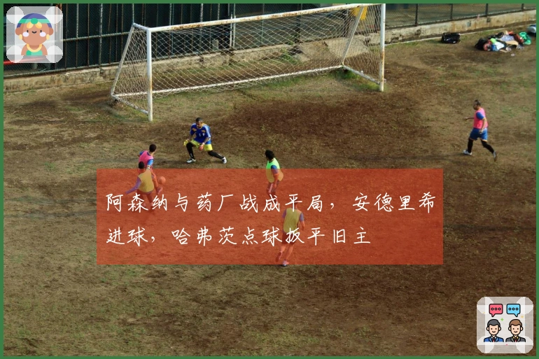 阿森纳与药厂战成平局，安德里希进球，哈弗茨点球扳平旧主