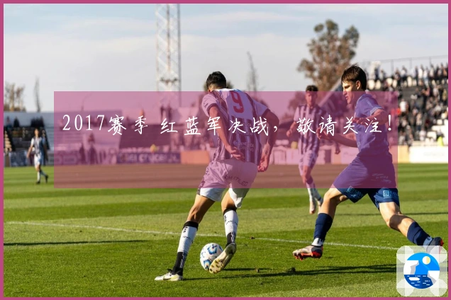 2017赛季 红蓝军决战，敬请关注！