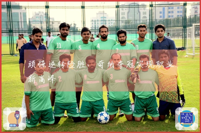 顽强逆转险胜，奇纳夺冠实现职业新高峰