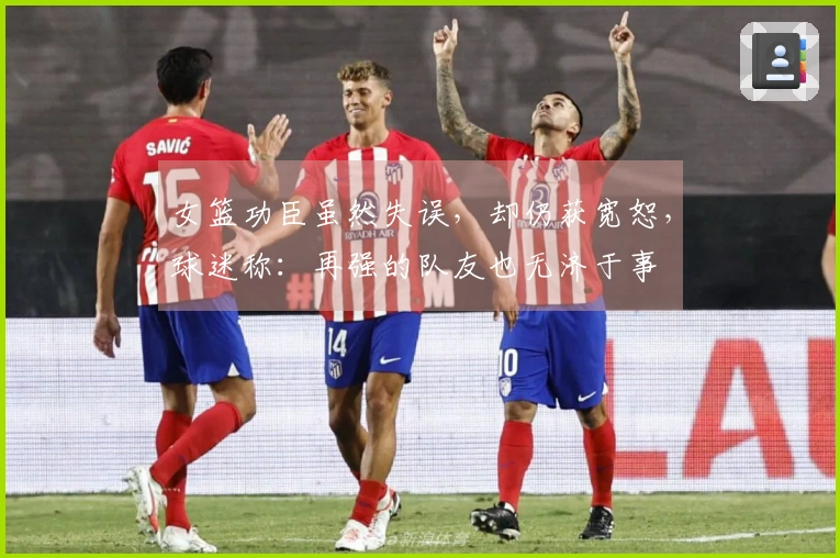女篮功臣虽然失误，却仍获宽恕，球迷称：再强的队友也无济于事