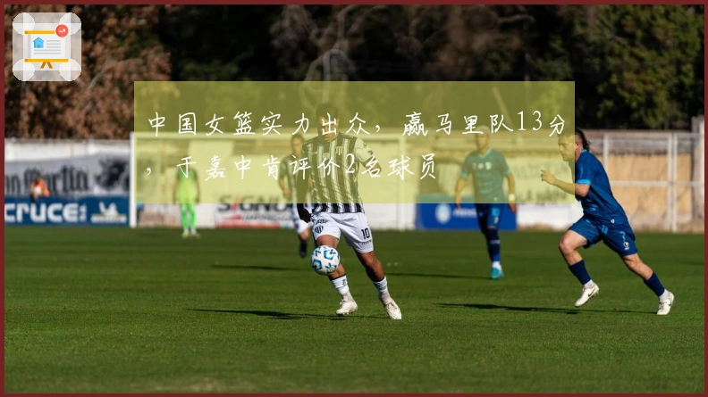 中国女篮实力出众，赢马里队13分，于嘉中肯评价2名球员