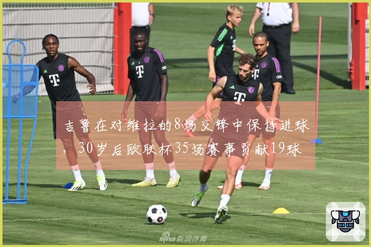 吉鲁在对维拉的8场交锋中保持进球，30岁后欧联杯35场赛事贡献19球5助攻