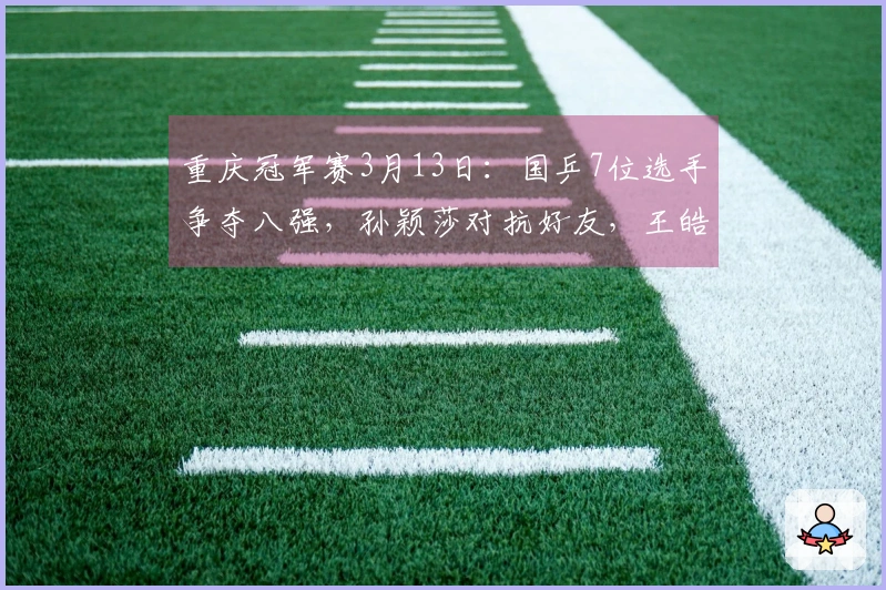 重庆冠军赛3月13日：国乒7位选手争夺八强，孙颖莎对抗好友，王皓情绪回暖