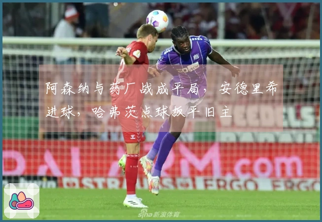 阿森纳与药厂战成平局，安德里希进球，哈弗茨点球扳平旧主