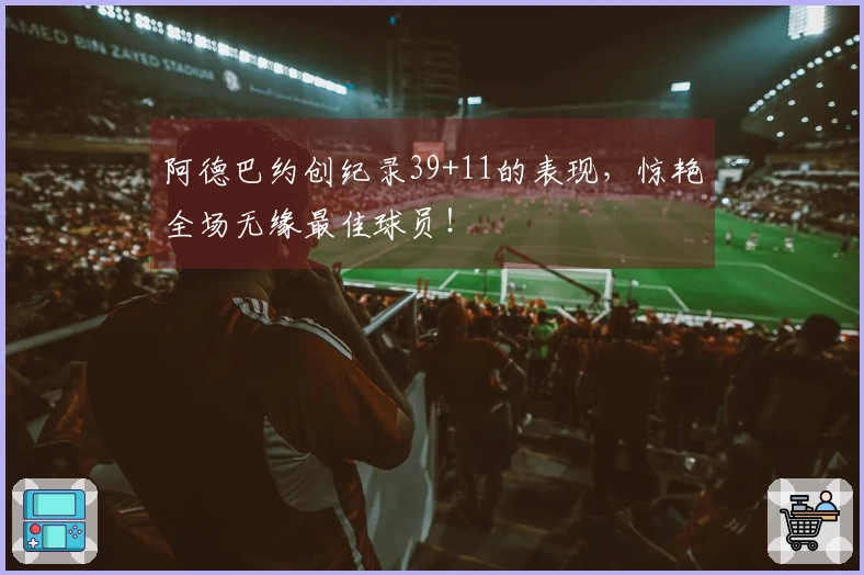 阿德巴约创纪录39+11的表现，惊艳全场无缘最佳球员！