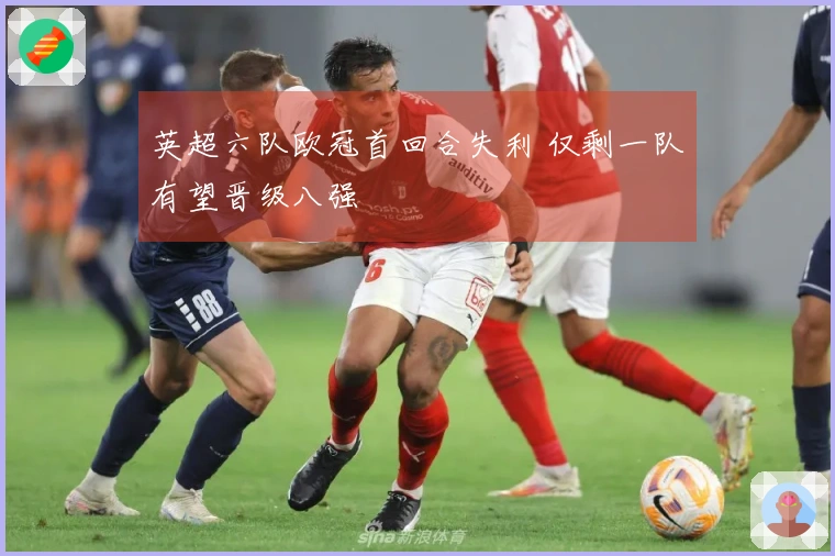 英超六队欧冠首回合失利 仅剩一队有望晋级八强